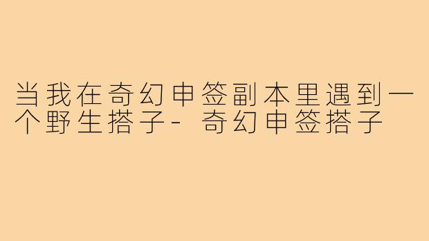 当我在奇幻申签副本里遇到一个野生搭子-奇幻申签搭子