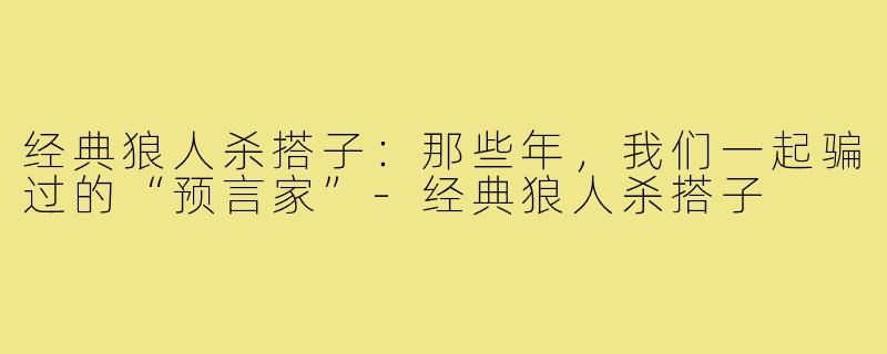 经典狼人杀搭子：那些年，我们一起骗过的“预言家”-经典狼人杀搭子