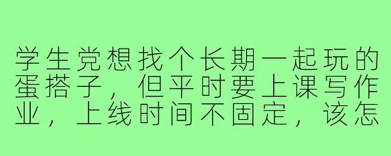 学生党想找个长期一起玩的蛋搭子,但平时要上课写作业,上线时间不固定,该怎么找到合拍的搭子?