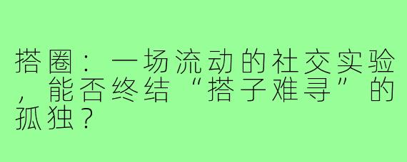 搭圈:一场流动的社交实验,能否终结“搭子难寻”的孤独?