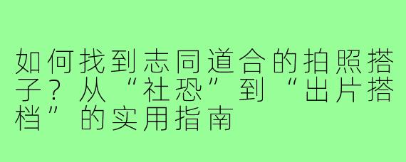 如何找到志同道合的拍照搭子?从“社恐”到“出片搭档”的实用指南