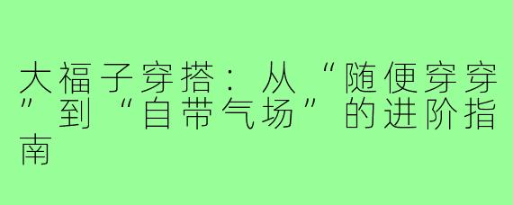 大福子穿搭:从“随便穿穿”到“自带气场”的进阶指南