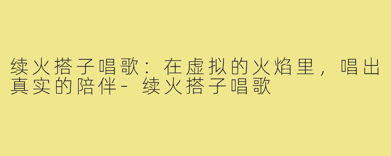 续火搭子唱歌：在虚拟的火焰里，唱出真实的陪伴-续火搭子唱歌