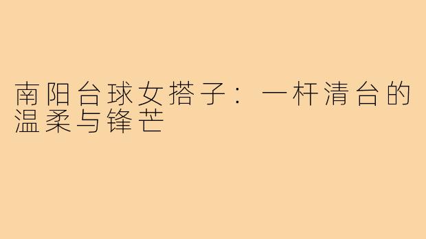 南阳台球女搭子：一杆清台的温柔与锋芒
