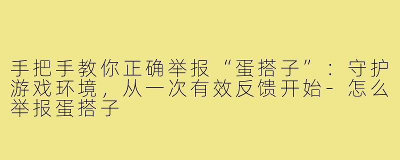 手把手教你正确举报“蛋搭子”:守护游戏环境,从一次有效反馈开始-怎么举报蛋搭子