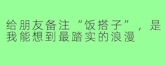给朋友备注“饭搭子”,是我能想到最踏实的浪漫