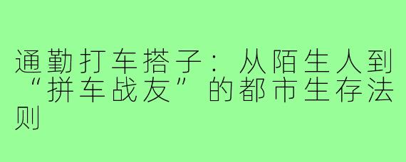 通勤打车搭子:从陌生人到“拼车战友”的都市生存法则