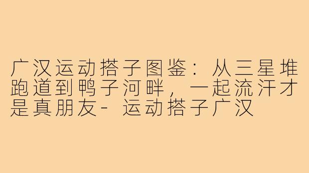 广汉运动搭子图鉴：从三星堆跑道到鸭子河畔，一起流汗才是真朋友-运动搭子广汉