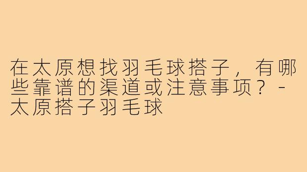 在太原想找羽毛球搭子，有哪些靠谱的渠道或注意事项？-太原搭子羽毛球