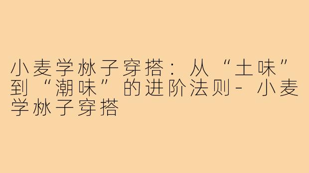 小麦学沝子穿搭:从“土味”到“潮味”的进阶法则-小麦学沝子穿搭