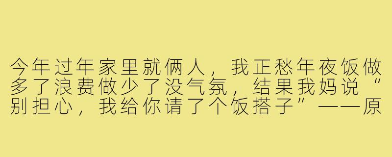 今年过年家里就俩人,我正愁年夜饭做多了浪费做少了没气氛,结果我妈说“别担心,我给你请了个饭搭子”——原来她给我姐家那只金毛报了名,说它吃饺子不蘸醋,还会用爪子碰杯,这算不算新型过年搭子?-过年有饭搭子了