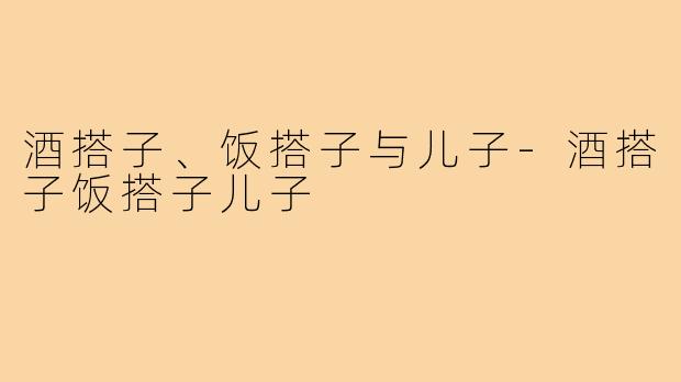 酒搭子、饭搭子与儿子-酒搭子饭搭子儿子