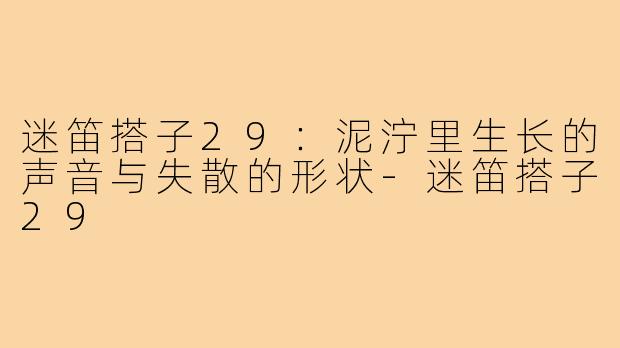 迷笛搭子29：泥泞里生长的声音与失散的形状-迷笛搭子29