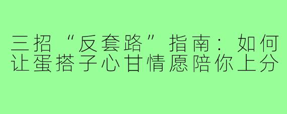 三招“反套路”指南:如何让蛋搭子心甘情愿陪你上分