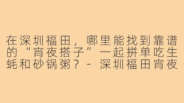 在深圳福田，哪里能找到靠谱的“宵夜搭子”一起拼单吃生蚝和砂锅粥？-深圳福田宵夜搭子