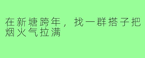 在新塘跨年，找一群搭子把烟火气拉满