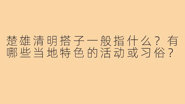 楚雄清明搭子一般指什么？有哪些当地特色的活动或习俗？