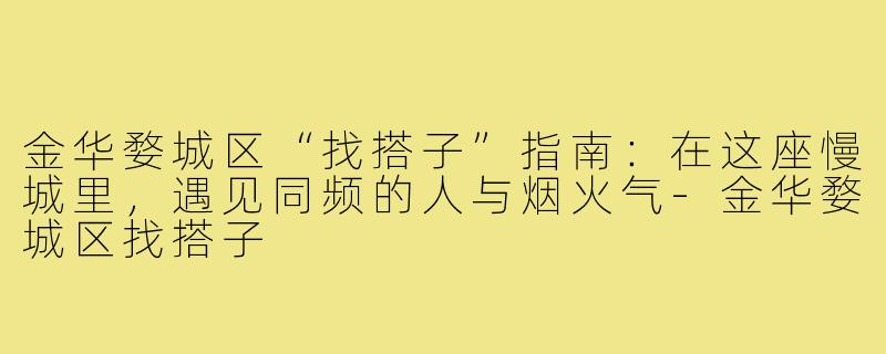 金华婺城区“找搭子”指南：在这座慢城里，遇见同频的人与烟火气-金华婺城区找搭子