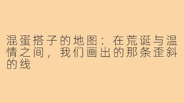 混蛋搭子的地图:在荒诞与温情之间,我们画出的那条歪斜的线