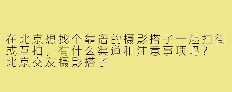 在北京想找个靠谱的摄影搭子一起扫街或互拍,有什么渠道和注意事项吗?-北京交友摄影搭子