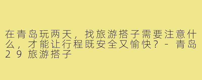 在青岛玩两天,找旅游搭子需要注意什么,才能让行程既安全又愉快?-青岛29旅游搭子