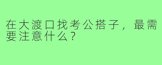 在大渡口找考公搭子，最需要注意什么？