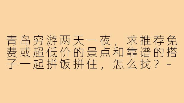 青岛穷游两天一夜,求推荐免费或超低价的景点和靠谱的搭子一起拼饭拼住,怎么找?-青岛找穷游搭子