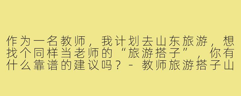 作为一名教师，我计划去山东旅游，想找个同样当老师的“旅游搭子”，你有什么靠谱的建议吗？-教师旅游搭子山东