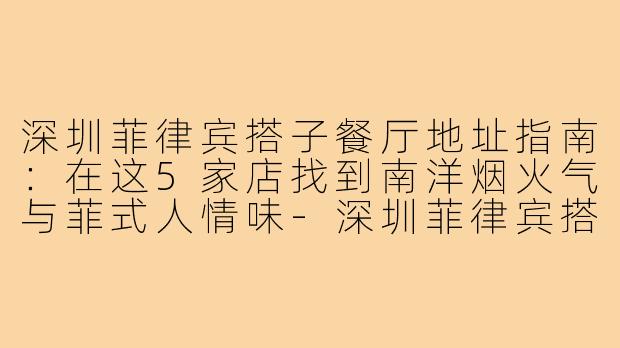 深圳菲律宾搭子餐厅地址指南：在这5家店找到南洋烟火气与菲式人情味-深圳菲律宾搭子餐厅地址