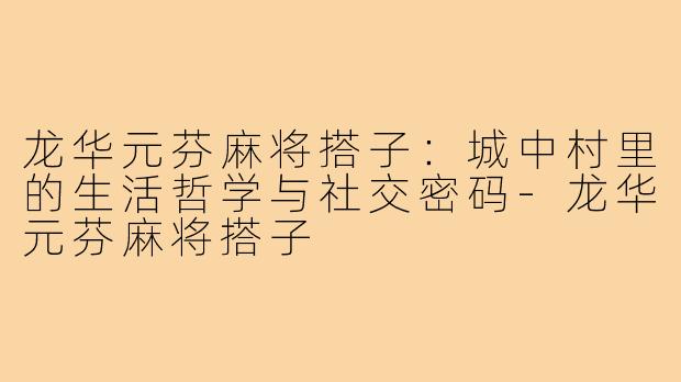 龙华元芬麻将搭子:城中村里的生活哲学与社交密码-龙华元芬麻将搭子