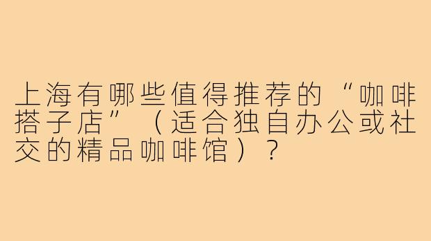 上海有哪些值得推荐的“咖啡搭子店”(适合独自办公或社交的精品咖啡馆)?