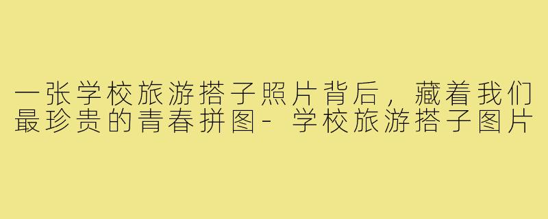 一张学校旅游搭子照片背后，藏着我们最珍贵的青春拼图-学校旅游搭子图片