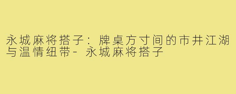 永城麻将搭子：牌桌方寸间的市井江湖与温情纽带-永城麻将搭子