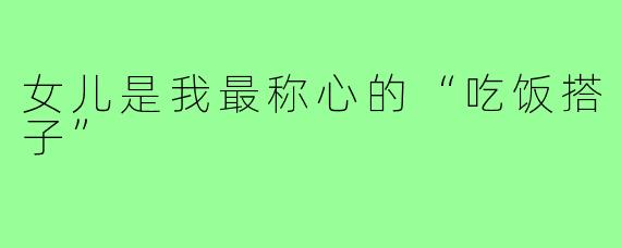 女儿是我最称心的“吃饭搭子”