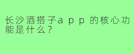 长沙酒搭子app的核心功能是什么？