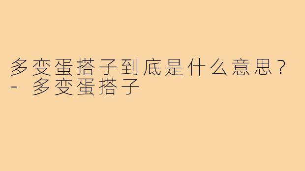 多变蛋搭子到底是什么意思?-多变蛋搭子