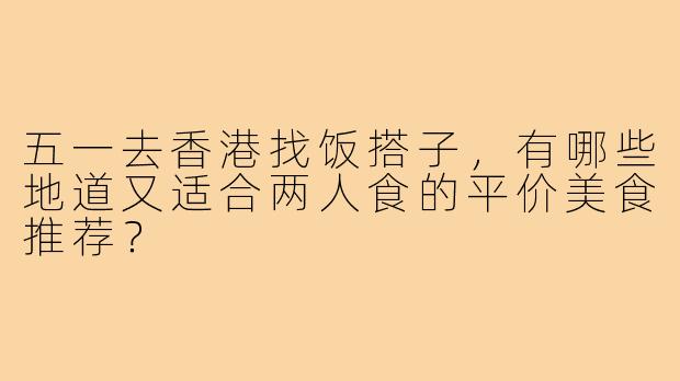 五一去香港找饭搭子,有哪些地道又适合两人食的平价美食推荐?