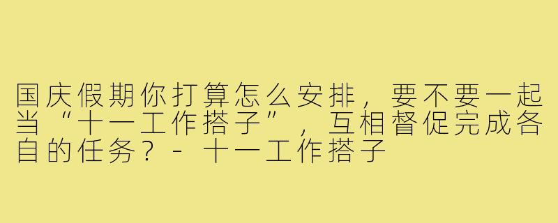 国庆假期你打算怎么安排,要不要一起当“十一工作搭子”,互相督促完成各自的任务?-十一工作搭子
