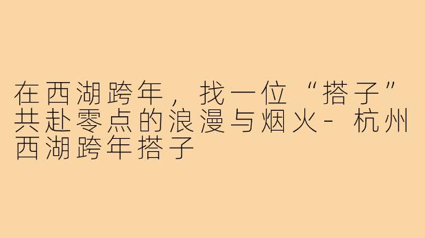 在西湖跨年,找一位“搭子”共赴零点的浪漫与烟火-杭州西湖跨年搭子