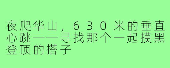 夜爬华山，630米的垂直心跳——寻找那个一起摸黑登顶的搭子