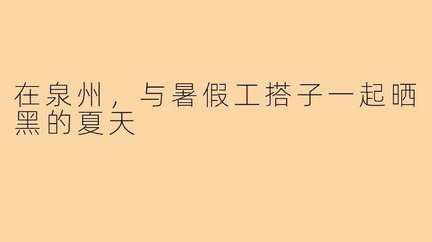 在泉州,与暑假工搭子一起晒黑的夏天