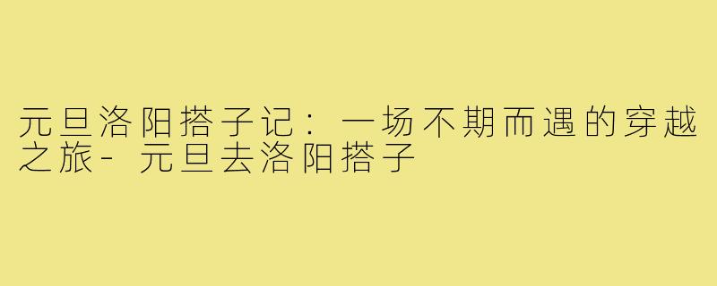 元旦洛阳搭子记:一场不期而遇的穿越之旅-元旦去洛阳搭子