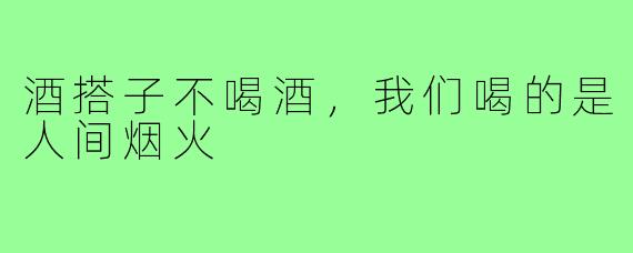 酒搭子不喝酒，我们喝的是人间烟火