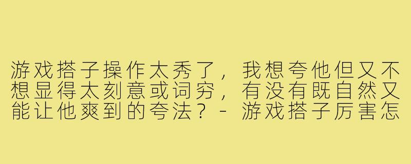 游戏搭子操作太秀了,我想夸他但又不想显得太刻意或词穷,有没有既自然又能让他爽到的夸法?-游戏搭子厉害怎么夸