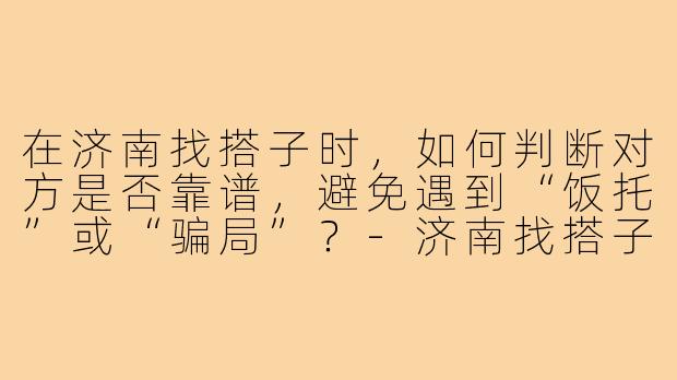在济南找搭子时，如何判断对方是否靠谱，避免遇到“饭托”或“骗局”？-济南找搭子的注意