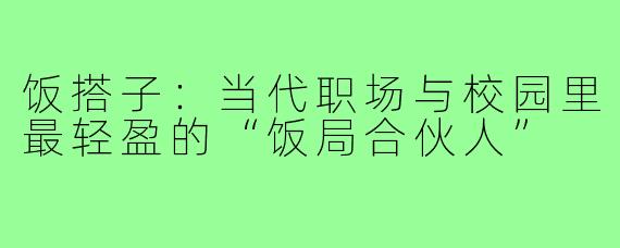 饭搭子：当代职场与校园里最轻盈的“饭局合伙人”