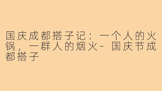 国庆成都搭子记：一个人的火锅，一群人的烟火-国庆节成都搭子