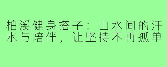柏溪健身搭子：山水间的汗水与陪伴，让坚持不再孤单