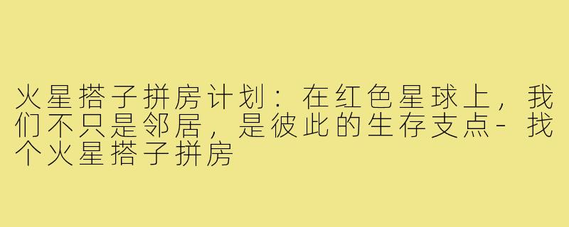 火星搭子拼房计划：在红色星球上，我们不只是邻居，是彼此的生存支点-找个火星搭子拼房