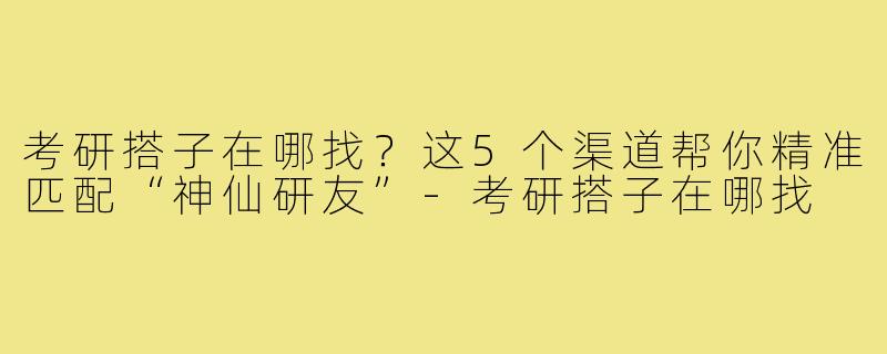 考研搭子在哪找？这5个渠道帮你精准匹配“神仙研友”-考研搭子在哪找